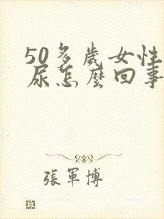 50多岁女性漏尿怎么回事