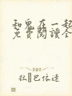 和鬼在一起漫画免费阅读全集原版