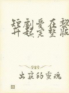 短剧爱在黎明前升起完整版在线看完