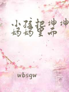 小孩把坤坤放入妈妈里面