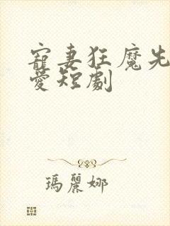 宠妻狂魔先婚后爱短剧