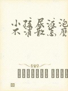 小孩尿液泡沫多不消散怎么回事