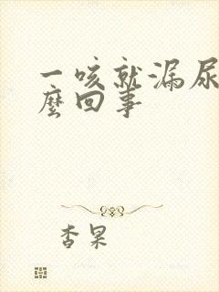 一咳就漏尿是怎么回事