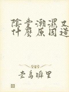 阴囊潮湿又痒是什么原因造成的