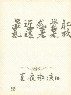 最近感觉肚子胀气还老是放屁怎么回事