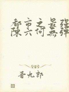 都市之最强狂兵陈六何无弹窗