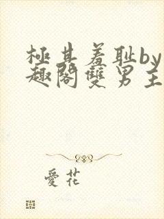 极其羞耻by笔趣阁双男主