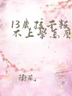 13岁孩子叛逆不上学怎么办