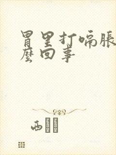 胃里打嗝胀气怎么回事