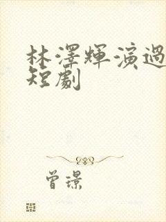 林泽辉演过哪些短剧