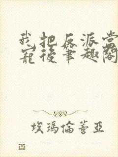 我把反派当主角宠后笔趣阁