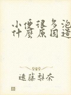 小便很多泡沫是什么原因造成的