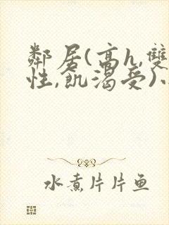 邻居(高h,双性,饥渴受)小说