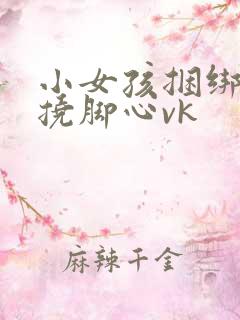 小女孩捆绑调教挠脚心vk