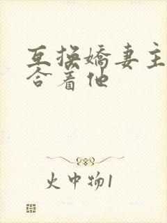 互换娇妻主动迎合着他