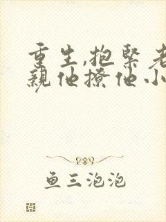 重生,抱紧老公亲他撩他小说