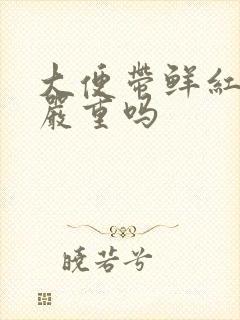 大便带鲜红色血严重吗