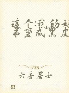 这个:我的好兄弟变成黑皮辣妹