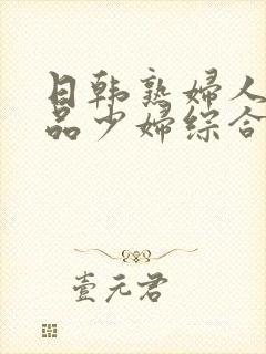 日韩熟妇人妻精品少妇综合网