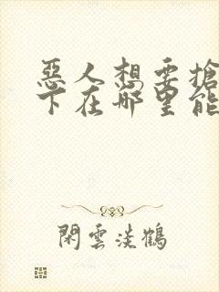 恶人想要抢救一下在哪里能免费看