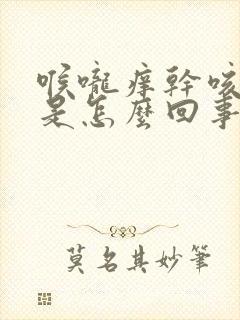 喉咙痒干咳想吐是怎么回事