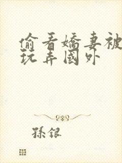 偷看娇妻被黑人玩弄国外