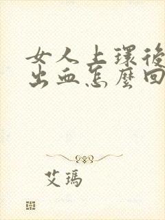 女人上环后一直出血怎么回事