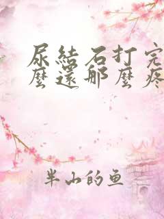 尿结石打完了怎么还那么疼怎么回事