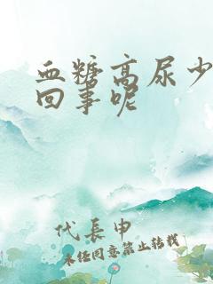 血糖高尿少怎么回事呢