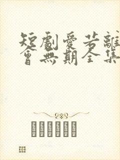 短剧爱若离去后会无期全集