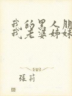 我的黑人朋友和我老婆姊妹激情小说