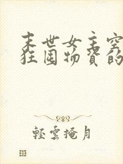 末世女主空间疯狂囤物资的小说