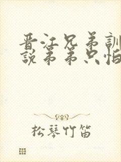 晋江兄弟训诫小说弟弟只怕哥哥