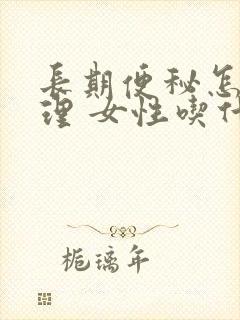 长期便秘怎么调理 女性吃什么好