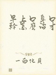 早上口臭口苦口干怎么治才能除根