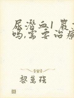 尿潜血1 严重吗,需要治疗吗?