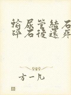 输尿管结石体外碎石后还疼怎么回事