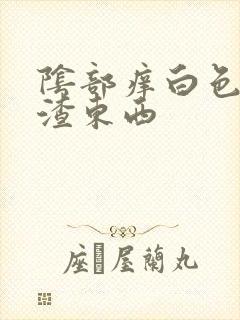 阴部痒白色豆腐渣东西