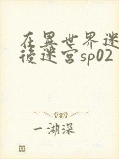 在异世界迷宫开后迷宫sp02