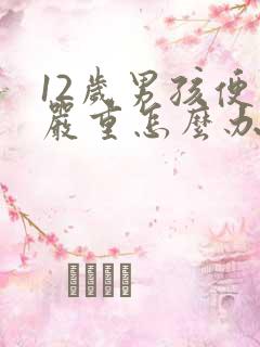 12岁男孩便秘严重怎么办