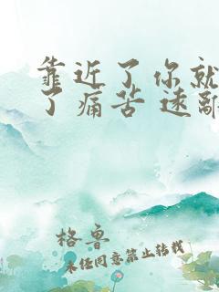 靠近了你就靠近了痛苦 远离你就远离了幸福