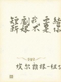 短剧我要结婚了新娘不是你