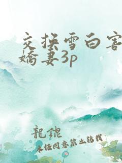 交换雪白害羞的娇妻3p