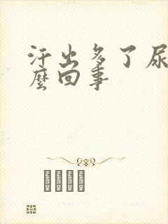 汗出多了尿黄怎么回事