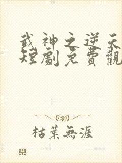 武神之逆天改命短剧免费观看