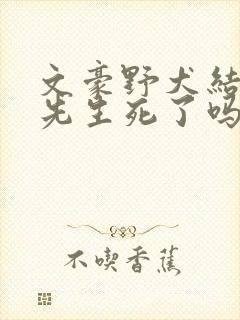 文豪野犬结局森先生死了吗