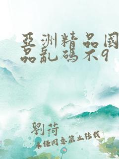 亚洲精品国产精品乱码不9