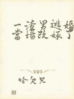 一渣男逃婚,我当场改嫁了