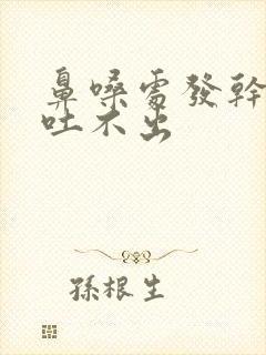 鼻嗓处发干痰黏吐不出