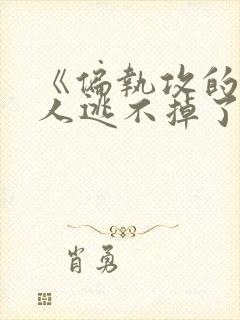 《偏执攻的病美人逃不掉了》